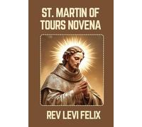 ST. MARTIN OF TOURS NOVENA: Spiritual Legacy, biography and Nine Day prayer to St. Martin of Tours (LEVI FELIX NOVENA PRAYER)