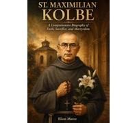 St. Maximilian Kolbe: A Comprehensive Biography of Faith, Sacrifice, and Martyrdom in the Life of St. Maximilian Kolbe