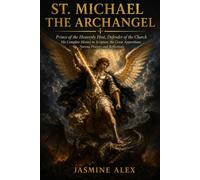 St. Michael The Archangel: Prince of the Heavenly Host, Defender of the Church, His Complete History in Scripture, the Great Apparitions, Novena Prayers and Reflections