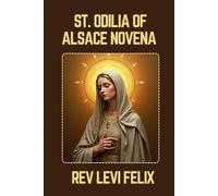 ST. ODILIA OF ALSACE NOVENA: Spiritual Legacy, biography and Nine Day prayer to St. Odilia of Alsace (LEVI FELIX NOVENA PRAYER)