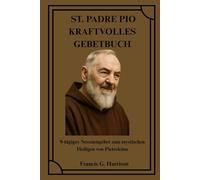 ST. PADRE PIO KRAFTVOLLES GEBETBUCH: 9-tägiges Novenengebet zum mystischen Heiligen von Pietrelcina