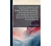 St. Peter's Complaint, and Other Poems, by the Rev. Robert Southwell, Reprinted From the Edition of 1595, With Important Additions From an Original ... of the Author's Life, by W. Jos. Walter