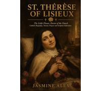 St. Thérèse Of Lisieux: The Little Flower, Doctor of the Church Catholic Biography, Novena Prayers and Scripture Reflections
