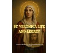 ST. VERONICA LIFE AND LEGACY: A HISTORICAL BIOGRAPHY OF THE WOMAN WHO WIPED THE FACE OF CHRIST