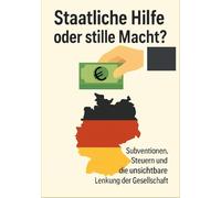 Staatliche Hilfe oder stille Macht?: Subventionen, Steuern und die unsichtbare Lenkung der Gesellschaft