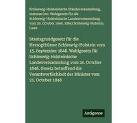 Staatsgrundgesetz für die Herzogthümer Schleswig-Holstein vom 15. September 1848. Wahlgesetz für Schleswig-Holsteinische Landesversammlung vom 20. ... der Minister vom 21. October 1848