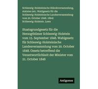 Staatsgrundgesetz für die Herzogthümer Schleswig-Holstein vom 15. September 1848. Wahlgesetz für Schleswig-Holsteinische Landesversammlung vom 20. ... der Minister vom 21. October 1848