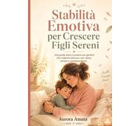 Stabilità Emotiva per Crescere Figli Sereni: La guida dolce e pratica per genitori che vogliono educare con calma, amore e consapevolezza