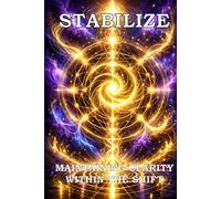 STABILIZE: Maintaining Clarity Within the Shift (STABILIZE INTEGRATE EMBODY TRILOGY)