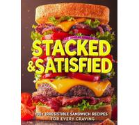 Stacked & Satisfied: 100+ Irresistible Sandwich Recipes for Every Craving