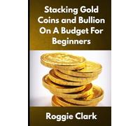 Stacking Gold Coins and Bullion On A Budget For Beginners: Simple Strategies for Investing in Gold With Little Money