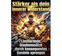 Stärker als dein innerer Widerstand: Limitierende Glaubenssätze durch konsequentes Handeln sprengen