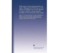 Staff report of the Subcommittee on Labor-Management Relations on the effects of budget cuts on the Bureau of Labor Statistics and proposed changes in ... together with minority staff views