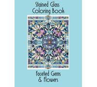 Stained Glass Coloring Book Faceted Gems and Flowers: An Adult Coloring Book With Gemstone and Floral Motifs for Creativity, Relaxation, and Stress Relief (Stained Glass Coloring Series)