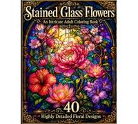Stained Glass Flowers: An Intricate Adult Coloring Book: 40 Highly Detailed Floral Designs with Bold Lead Lines and Fine Micro-Details