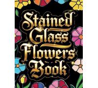 Stained Glass Flowers Coloring Book: A Beautiful Collection of Floral Stained Glass Designs for Relaxation and Creativity