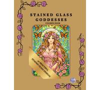 STAINED GLASS GODDESSES: An Adult Coloring Book Featuring 40 Beautiful Stained Glass Designs of Divine Celestial Goddesses, Mystical Queens, and Fantasy Art for Relaxation and Stress Relief