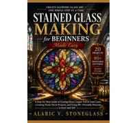 Stained Glass Making for Beginners Made Easy: A Step-by-Step Guide to Cutting Glass, Copper Foil & Lead Came, Creating Home Décor Projects, and Using 80+ Printable Patterns to Start and Sell