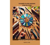 STAINED GLASS MAKING STEP BY STEP: Learn the Craft Through Hands-On Projects