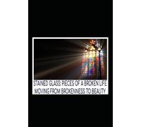 Stained Glass: Pieces of A Broken Life: Moving from Brokenness to Beauty