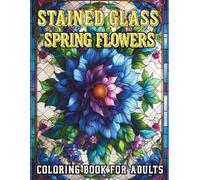 Stained Glass Spring Flowers: 50 Beautiful Floral Designs for Adults, Relaxing Spring Blossoms in Intricate Stained Glass Style for Stress Relief (Stained Glass Coloring Collection)