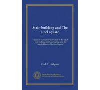 Stair-building and The steel square: a manual of practical instruction in the art of stair-building and hand-railing, and the manifold uses of the steel square