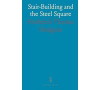 Stair-Building and the Steel Square: A Practical Guide to Stair-Building, Hand-Railing, and Steel Square Uses