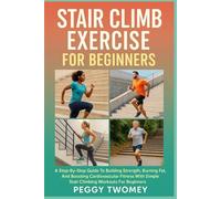 STAIR CLIMB EXERCISE FOR BEGINNERS: A Step-By-Step Guide To Building Strength, Burning Fat, And Boosting Cardiovascular Fitness With Simple Stair Climbing Workouts For Beginners