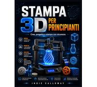 Stampa 3D per principianti: Crea, progetta e stampa con sicurezza.