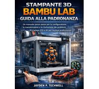 STAMPANTE 3D BAMBU LAB GUIDA ALLA PADRONANZA: Un manuale passo passo per la configurazione, la manutenzione e la risoluzione dei problemi di X1-Carbon, P1S e A1 per risultati professionali