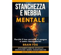 Stanchezza e Nebbia Mentale: Perché il tuo cervello si spegne e come riaccenderlo - Brain fog, affaticamento cognitivo, difficoltà di concentrazione e ... - Capire il cervello e cambiare la vita)
