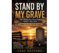 STAND BY MY GRAVE: The Things You Never Said While I Was Alive; A Wake-Up Call for the Living