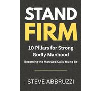 Stand Firm: 10 Pillars for Strong Godly Manhood - Becoming the Man God Calls You to Be