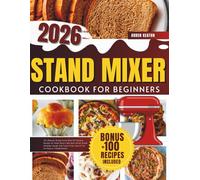 Stand Mixer Cookbook 2026: The Ultimate Recipe Guide With 100 Reliable Recipes for Home Bakers Who Want Better Bread, Smoother Dough, And Faster Prep, Even If You Are Busy or Inexperienced