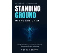 Standing Ground in the Age of AI: How to Reposition Your Value, Stay Relevant, and Turn AI Into Your Advantage