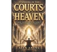 STANDING IN THE COURTS OF HEAVEN: How to Pray With Authority and Claim God's Verdict