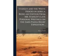 Stanley and the White Heroes in Africa; Being an Edition From Mr. Stanley's Late Personal Writings on the Emin Pasha Relief Expedition ..