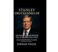 STANLEY DRUCKENMILLER: The Billion-Dollar Investor Who Outsmarted Wall Street: How One Legendary Hedge Fund Manager Revolutionized Investing with Unmatched Strategy and Vision