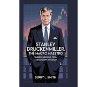 Stanley Druckenmiller: The Macro Maestro: Timeless Lessons from a Legendary Investor