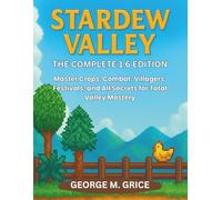 STARDEW VALLEY: THE COMPLETE 1.6 EDITION: Master Crops, Combat, Villagers, Festivals, and All Secrets for Total Valley Mastery