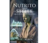 Starfed / Nutrito Dalle Stelle: Alien Wisdom for Vibrant Living / Saggezza Aliena Per Vivere Intensamente