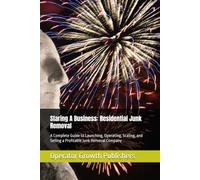 Staring A Business: Residential Junk Removal: A Complete Guide to Launching, Operating, Scaling, and Selling a Profitable Junk Removal Company