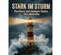 Stark im Sturm: Resilienz und mentale Stärke für Lehrkräfte DAS ARBEITSBUCH