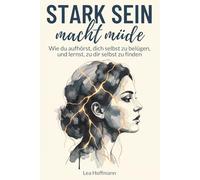 Stark sein macht müde: Wie du aufhörst, dich selbst zu belügen, und lernst, zu dir selbst zu finden