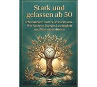 Stark und gelassen ab 50: Lebensfreude nach 50 zurückholen - Wie Sie neue Energie, Leichtigkeit und Sinn wiederfinden