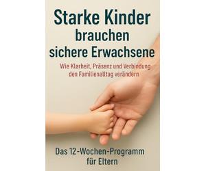 Starke Kinder brauchen sichere Erwachsene: Wie Klarheit, Präsenz und Verbindung den Familienalltag verändern - Das 12-Wochen-Programm für Eltern