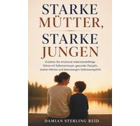 Starke Mütter, starke Jungen: Erziehen Sie emotional widerstandsfähige Söhne mit Selbstvertrauen, gesunder Disziplin, starken Werten und lebenslangem Selbstwertgefühl