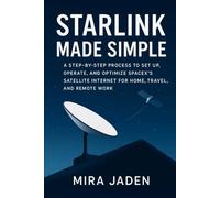 Starlink Made Simple: A Step-by-Step Process to Set Up, Operate, and Optimize SpaceX’s Satellite Internet for Home, Travel, and Remote Work