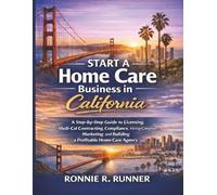 Start A Home Care Business in California: A Step-by-Step Guide to Licensing, Medi-Cal Contracting, Compliance, Hiring Caregivers, Marketing, and Building a Profitable Home Care Agency