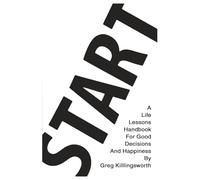 Start: A Life Lessons Handbook For Good Decisions And Happiness